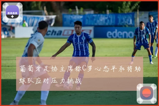 葡萄牙足协主席称C罗心态平和将助球队应对压力挑战